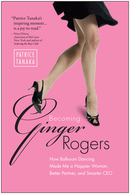 Becoming Ginger Rogers: How Ballroom Dancing Made Me a Happier Woman, Better Partner, and Smarter CEO - Tanaka, Patrice