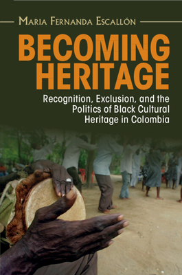 Becoming Heritage: Recognition, Exclusion, and the Politics of Black Cultural Heritage in Colombia - Escalln, Maria Fernanda