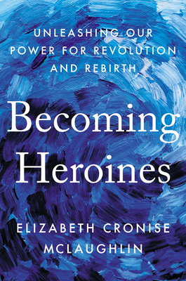 Becoming Heroines: Unleashing Our Power for Revolution and Rebirth - Cronise McLaughlin, Elizabeth