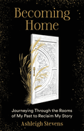 Becoming Home: Journeying Through the Rooms of My Past to Reclaim My Story