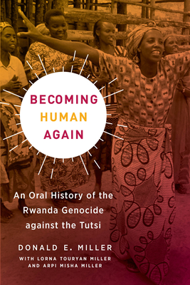Becoming Human Again: An Oral History of the Rwanda Genocide Against the Tutsi - Miller, Donald E, and Miller, Lorna Touryan (Contributions by), and Miller, Arpi Misha (Contributions by)