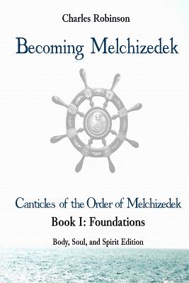 Becoming Melchizedek: The Eternal Priesthood and Your Journey: Foundations, Body, Soul, and Spirit Edition - Robinson Phd, Charles J