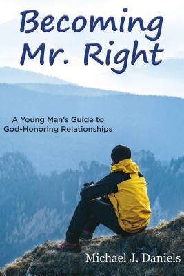 Becoming Mr. Right: A Young Man's Guide to God-Honoring Relationships - Daniels, Michael J