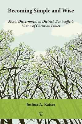 Becoming Simple and Wise: Moral Discernment in Dietrich Bonhoeffer's Vision of Christian Ethics - Kaiser, Joshua a