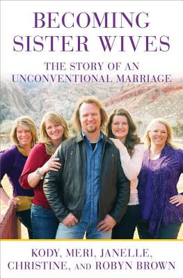 Becoming Sister Wives: The Story of an Unconventional Marriage - Brown, Kody, and Brown, Meri, and Brown, Janelle