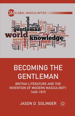 Becoming the Gentleman: British Literature and the Invention of Modern Masculinity, 1660-1815 - Solinger, J