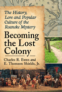 Becoming the Lost Colony: The History, Lore and Popular Culture of the Roanoke Mystery