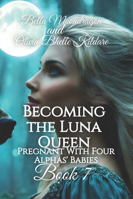 Becoming the Luna Queen: Pregnant With Four Alphas' Babies Book 7 - Bhelle Kildare, Olivia, and Moondragon, Bella