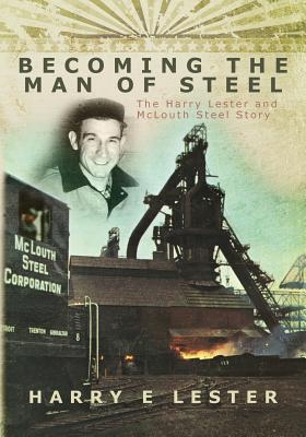 Becoming the Man of Steel: The Harry Lester and McLouth Steel Story - Lester, Harry E