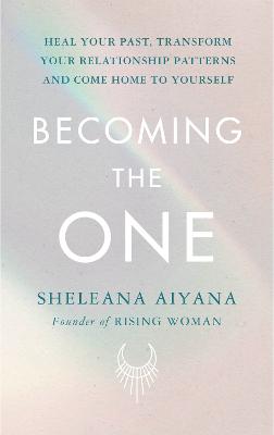 Becoming the One: Heal Your Past, Transform Your Relationship Patterns and Come Home to Yourself - Aiyana, Sheleana
