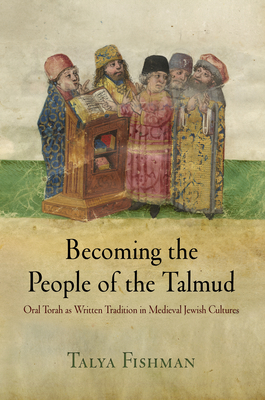 Becoming the People of the Talmud: Oral Torah as Written Tradition in Medieval Jewish Cultures - Fishman, Talya