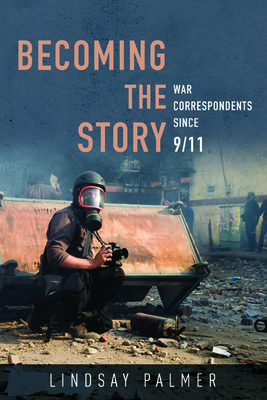 Becoming the Story: War Correspondents since 9/11 - Palmer, Lindsay