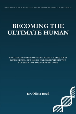 Becoming the Ultimate Human: Uncovering Solutions for Anxiety, ADHD, Sleep Difficulties, Gut Issues, and more within the Blueprint of your Genetic Code - Reed, Olivia, Dr.