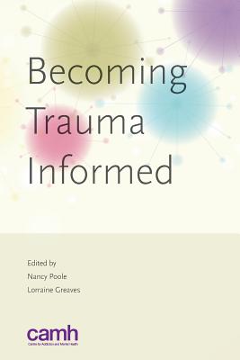 Becoming Trauma Informed - Greaves, Lorraine, Dr. (Editor), and Poole, Nancy (Editor), and Centre for Addiction and Mental Health