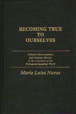 Becoming True to Ourselves: Cultural Decolonization and National Identity in the Literature of the Portuguese-Speaking World - Nunes, Maria Luisa