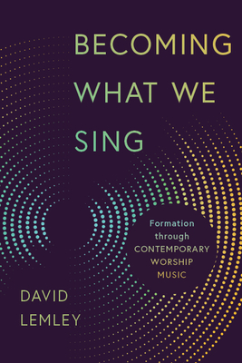 Becoming What We Sing: Formation Through Contemporary Worship Music - Lemley, David