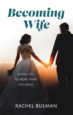 Becoming Wife: Saying Yes to More Than a Dress - Bulman, Rachel