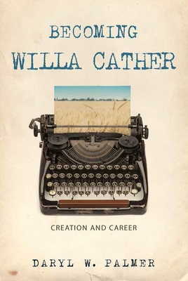 Becoming Willa Cather: Creation and Career Volume 1 - Palmer, Daryl W