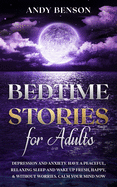 Bedtime Stories for Adults: Depression and Anxiety. Have a Peaceful, Relaxing Sleep and Wake up Fresh, Happy, & Without Worries. Calm Your Mind NOW