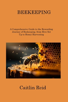 Beekeeping: A Comprehensive Guide to the Rewarding Journey of Beekeeping, from Hive Set Up to Honey Harvesting - Reid, Caitlin