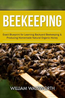 Beekeeping: Exact Blueprint for Learning Backyard Beekeeping & Producing Homemade Natural Organic Honey - Walsworth, William