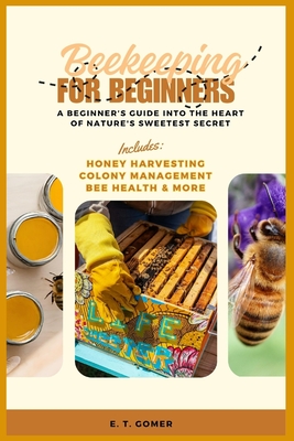 Beekeeping for Beginners: A Beginner's Guide into the Heart of Nature's Sweetest Secret - Gomer, E T