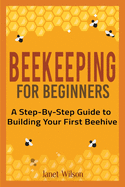 Beekeeping for Beginners: A Step-By-Step Guide to Building Your First Beehive