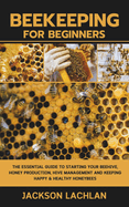Beekeeping for Beginners: The Essential Guide to Starting Your Beehive, Honey Production, Hive Management and Keeping Happy & Healthy Honeybees