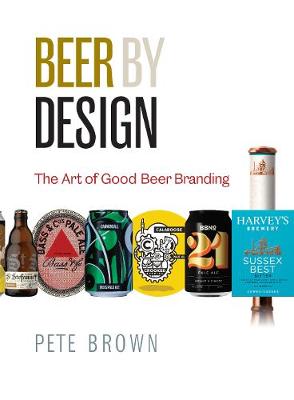 Beer by Design: The art of good beer branding - Brown, Pete