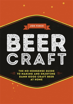 Beer Craft: The no-nonsense guide to making and enjoying damn good craft beer at home - Finch, Jon