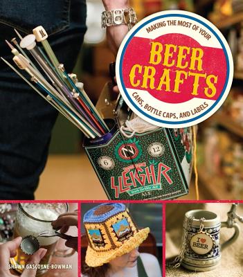 Beer Crafts: Making the Most of Your Cans, Bottle Caps, and Labels - Gascoyne-Bowman, Shawn