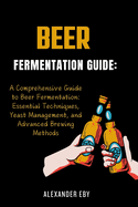 Beer Fermentation Guide: A Comprehensive Guide to Beer Fermentation: Essential Techniques, Yeast Management, and Advanced Brewing Methods