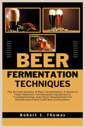 Beer Fermentation Techniques: The Art and Science of Beer Fermentation: A Guide to Yeast Selection, Fermentation Equipment's, Troubleshooting, and Flavor Development for Homebrewers and Craft Beer Enthusiasts.
