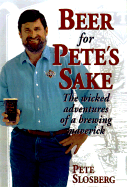 Beer for Pete's Sake: The Wicked Adventures of a Brewing Maverick