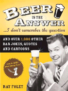 Beer Is the Answer...I Don't Remember the Question: And Over 1,000 Other Bar Jokes, Quotes and Cartoons - Foley, Ray