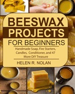 Beeswax Projects For Beginners: Handmade Soap, Fire Starters, Candles, Conditioner, And 47 More DIY Products