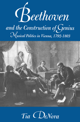 Beethoven and the Construction of Genius: Musical Politics in Vienna, 1792-1803 - Denora, Tia