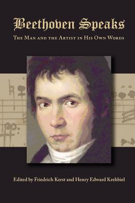 Beethoven Speaks: The Man and the Artist in His Own Words - Kerst, Friedrich (Editor), and Krehbiel, Henry Edward (Editor)