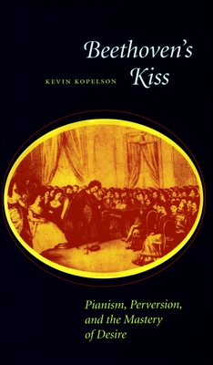 Beethoven's Kiss: Pianism, Perversion, and the Mastery of Desire - Kopelson, Kevin