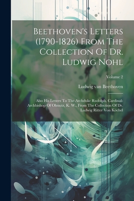 Beethoven's Letters (1790-1826) From The Collection Of Dr. Ludwig Nohl: Also His Letters To The Archduke Rudolph, Cardinal-archbishop Of Olmutz, K. W., From The Collection Of Dr. Ludwig Ritter Von Kchel; Volume 2 - Beethoven, Ludwig Van