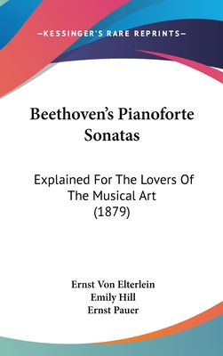 Beethoven's Pianoforte Sonatas: Explained for the Lovers of the Musical Art (1879) - Elterlein, Ernst Von, and Hill, Emily (Translated by), and Pauer, Ernst (Foreword by)