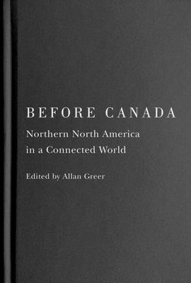 Before Canada: Northern North America in a Connected World Volume 8 - Greer, Allan (Editor)