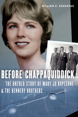 Before Chappaquiddick: The Untold Story of Mary Jo Kopechne and the Kennedy Brothers - Kashatus, William C
