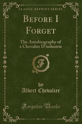 Before I Forget: The Autobiography of a Chevalier d'Industrie (Classic Reprint) - Chevalier, Albert