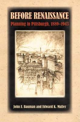 Before Renaissance: Planning in Pittsburgh, 1889-1943 - Bauman, John, and Muller, Edward