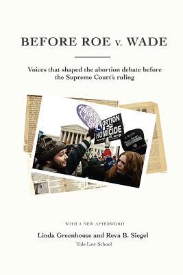 Before Roe V. Wade: Voices That Shaped the Abortion Debate Before the Supreme Court's Ruling - Greenhouse, Linda, and Siegel, Reva B, Professor