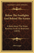 Before the Footlights and Behind the Scenes: A Book about the Show Business in All Its Branches: From Puppet Shows to Grand Opera: From Mountebanks to Menageries; From Learned Pigs to Lecturers; From Burlesque Blondes to Actors and Actresses: With Some