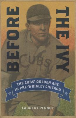 Before the Ivy: The Cubs' Golden Age in Pre-Wrigley Chicago - Pernot, Laurent