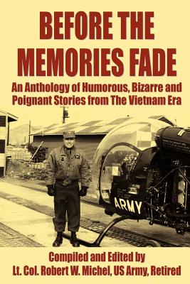 Before the Memories Fade: An Anthology of Humorous, Bizarre and Poignant Stories from the Vietnam Era - Michel US Army Retired, LT Col Robert, and Michel, Robert W