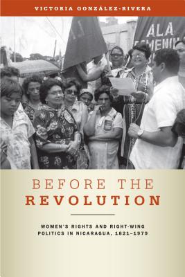 Before the Revolution: Women's Rights and Right-Wing Politics in Nicaragua, 1821-1979 - Gonzlez-Rivera, Victoria